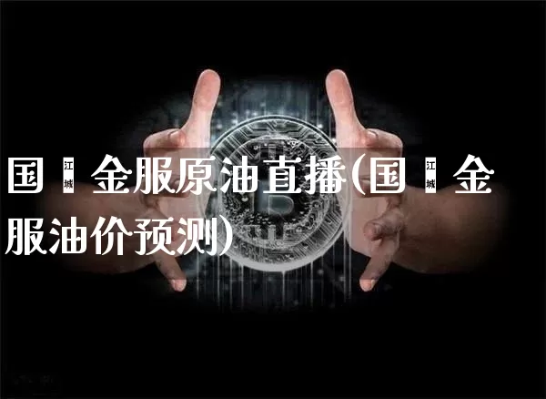 国鑫金服原油直播(国鑫金服油价预测)_https://www.dcjwmf.com_中金所_第1张