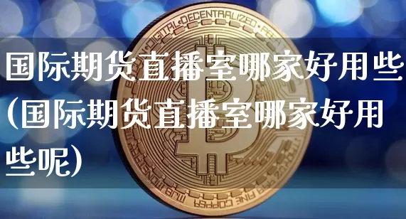国际期货直播室哪家好用些(国际期货直播室哪家好用些呢)_https://www.dcjwmf.com_广期所_第1张