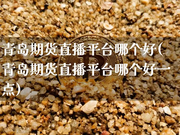 青岛期货直播平台哪个好(青岛期货直播平台哪个好一点)_https://www.dcjwmf.com_中金所_第1张
