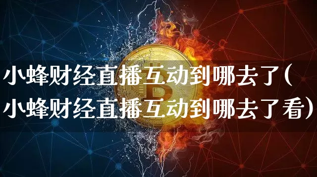 小蜂财经直播互动到哪去了(小蜂财经直播互动到哪去了看)_https://www.dcjwmf.com_中金所_第1张