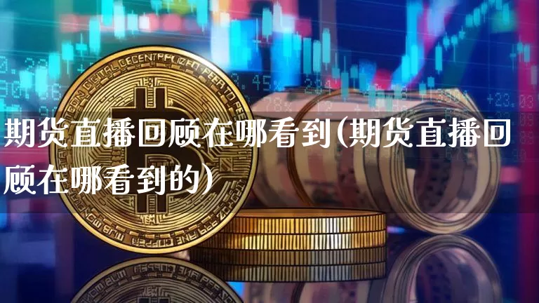 期货直播回顾在哪看到(期货直播回顾在哪看到的)_https://www.dcjwmf.com_大商所_第1张
