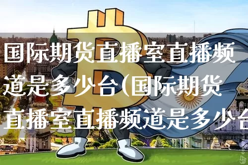 国际期货直播室直播频道是多少台(国际期货直播室直播频道是多少台的)_https://www.dcjwmf.com_大商所_第1张