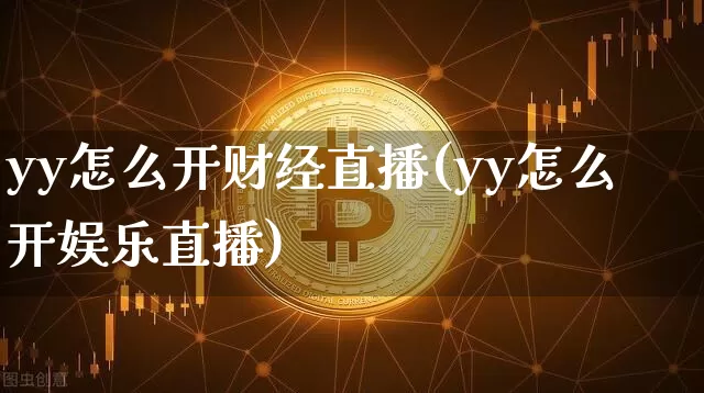 yy怎么开财经直播(yy怎么开娱乐直播)_https://www.dcjwmf.com_上期能源_第1张