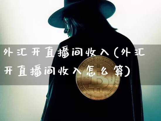 外汇开直播间收入(外汇开直播间收入怎么算)_https://www.dcjwmf.com_上期所_第1张