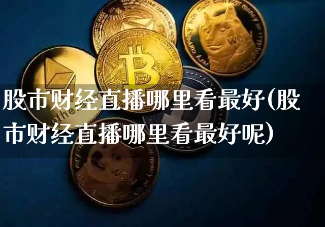 股市财经直播哪里看最好(股市财经直播哪里看最好呢)_https://www.dcjwmf.com_郑商所_第1张