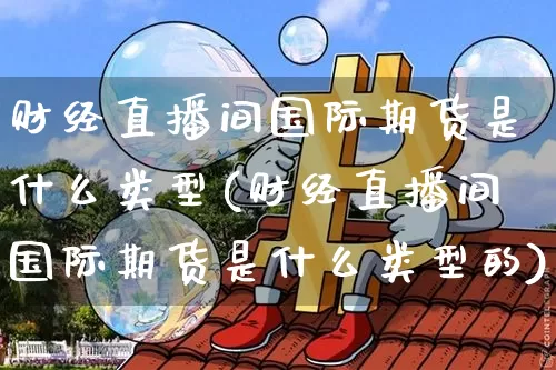 财经直播间国际期货是什么类型(财经直播间国际期货是什么类型的)_https://www.dcjwmf.com_广期所_第1张