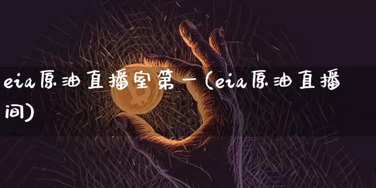 eia原油直播室第一(eia原油直播间)_https://www.dcjwmf.com_广期所_第1张