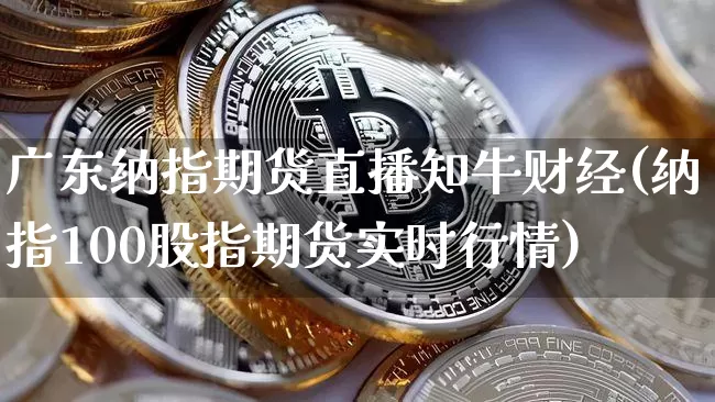 广东纳指期货直播知牛财经(纳指100股指期货实时行情)_https://www.dcjwmf.com_中金所_第1张