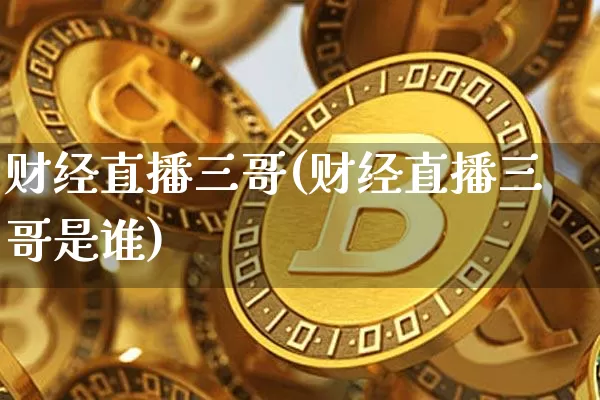 财经直播三哥(财经直播三哥是谁)_https://www.dcjwmf.com_上期所_第1张