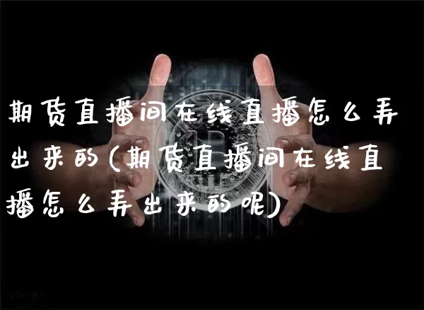 期货直播间在线直播怎么弄出来的(期货直播间在线直播怎么弄出来的呢)_https://www.dcjwmf.com_中金所_第1张
