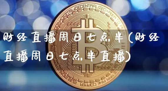财经直播周日七点半(财经直播周日七点半直播)_https://www.dcjwmf.com_大商所_第1张