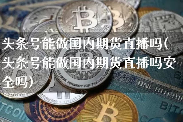 头条号能做国内期货直播吗(头条号能做国内期货直播吗安全吗)_https://www.dcjwmf.com_郑商所_第1张