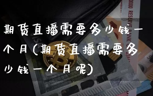期货直播需要多少钱一个月(期货直播需要多少钱一个月呢)_https://www.dcjwmf.com_广期所_第1张