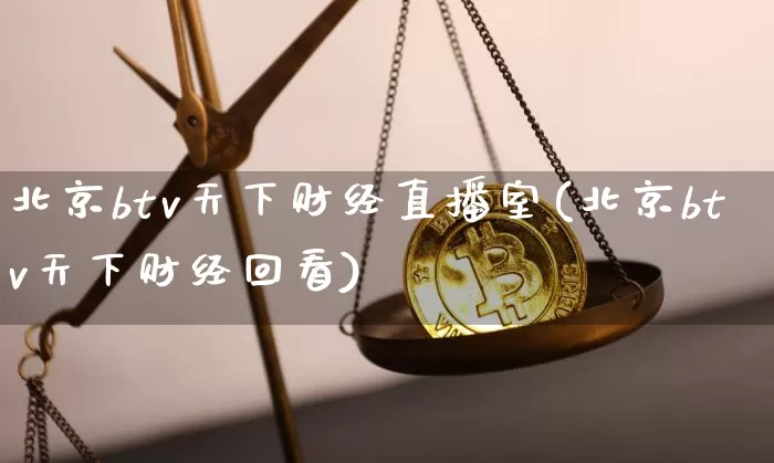 北京btv天下财经直播室(北京btv天下财经回看)_https://www.dcjwmf.com_上期能源_第1张