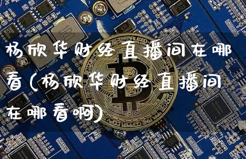 杨欣华财经直播间在哪看(杨欣华财经直播间在哪看啊)_https://www.dcjwmf.com_上期所_第1张