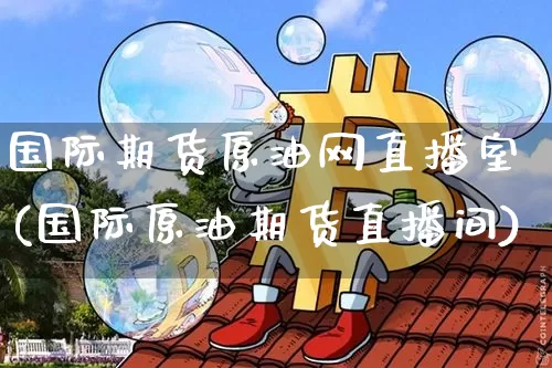 国际期货原油网直播室(国际原油期货直播间)_https://www.dcjwmf.com_大商所_第1张