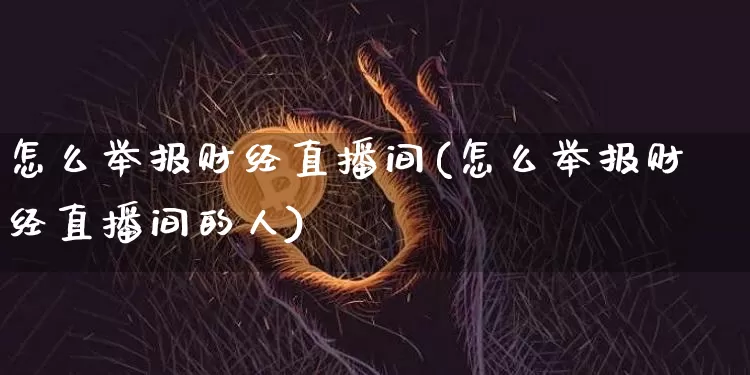 怎么举报财经直播间(怎么举报财经直播间的人)_https://www.dcjwmf.com_上期所_第1张