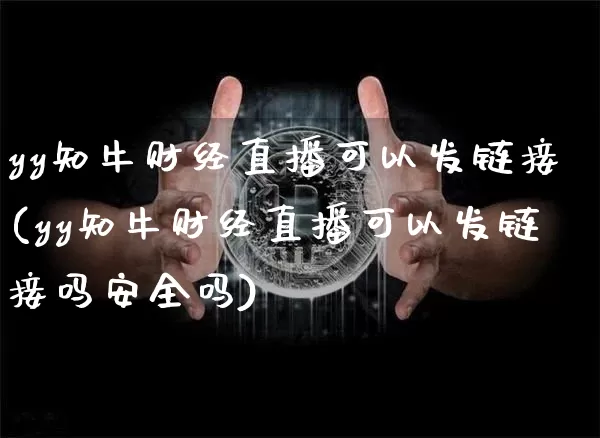 yy知牛财经直播可以发链接(yy知牛财经直播可以发链接吗安全吗)_https://www.dcjwmf.com_广期所_第1张