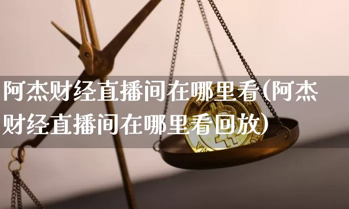 阿杰财经直播间在哪里看(阿杰财经直播间在哪里看回放)_https://www.dcjwmf.com_上期所_第1张