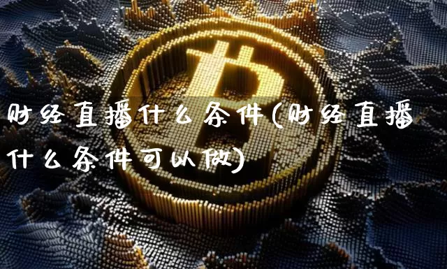 财经直播什么条件(财经直播什么条件可以做)_https://www.dcjwmf.com_广期所_第1张