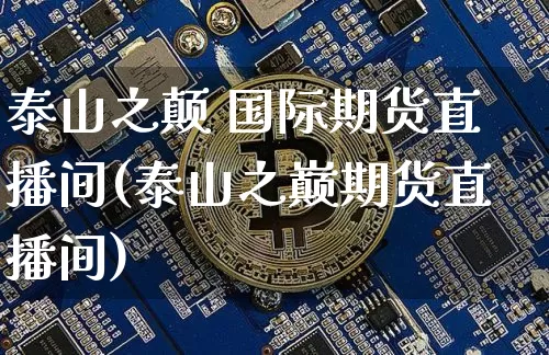泰山之颠 国际期货直播间(泰山之巅期货直播间)_https://www.dcjwmf.com_郑商所_第1张