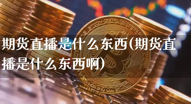 期货直播是什么东西(期货直播是什么东西啊)_https://www.dcjwmf.com_上期能源_第1张