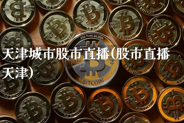 天津城市股市直播(股市直播天津)_https://www.dcjwmf.com_上期能源_第1张