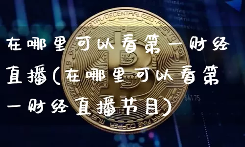 在哪里可以看第一财经直播(在哪里可以看第一财经直播节目)_https://www.dcjwmf.com_大商所_第1张
