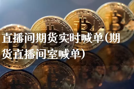 直播间期货实时喊单(期货直播间室喊单)_https://www.dcjwmf.com_上期能源_第1张