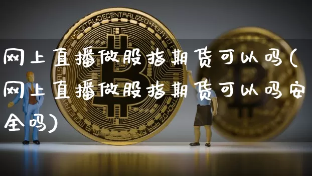 网上直播做股指期货可以吗(网上直播做股指期货可以吗安全吗)_https://www.dcjwmf.com_大商所_第1张