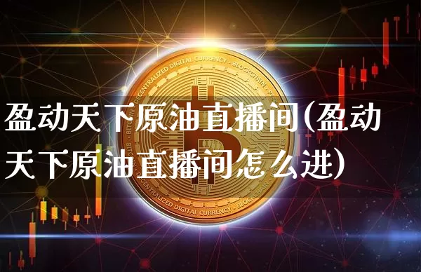 盈动天下原油直播间(盈动天下原油直播间怎么进)_https://www.dcjwmf.com_广期所_第1张