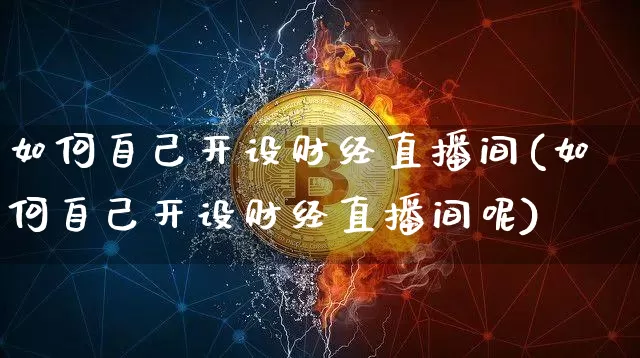 如何自己开设财经直播间(如何自己开设财经直播间呢)_https://www.dcjwmf.com_上期所_第1张