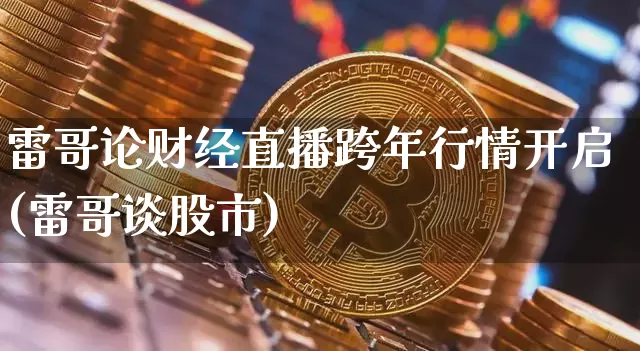 雷哥论财经直播跨年行情开启(雷哥谈股市)_https://www.dcjwmf.com_郑商所_第1张