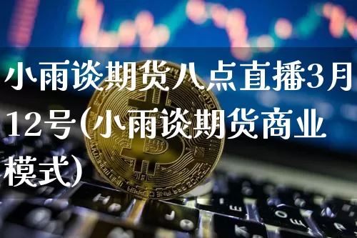 小雨谈期货八点直播3月12号(小雨谈期货商业模式)_https://www.dcjwmf.com_上期能源_第1张