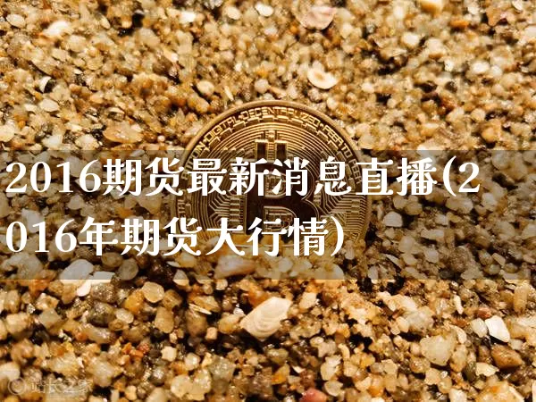 2016期货最新消息直播(2016年期货大行情)_https://www.dcjwmf.com_郑商所_第1张