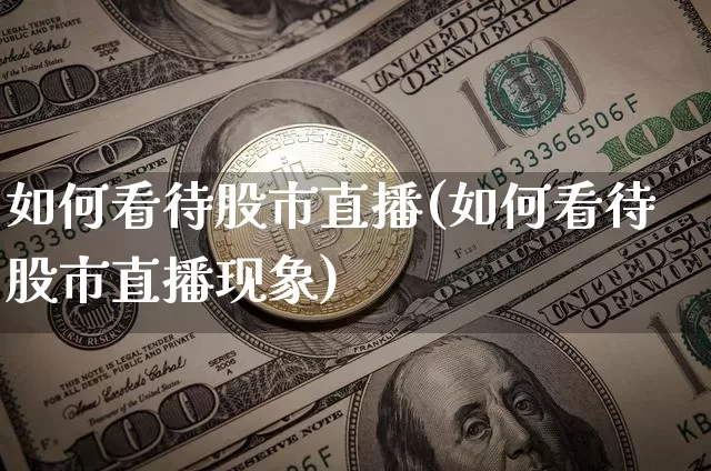 如何看待股市直播(如何看待股市直播现象)_https://www.dcjwmf.com_上期所_第1张