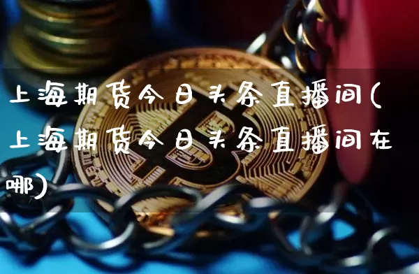 上海期货今日头条直播间(上海期货今日头条直播间在哪)_https://www.dcjwmf.com_郑商所_第1张