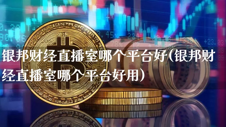 银邦财经直播室哪个平台好(银邦财经直播室哪个平台好用)_https://www.dcjwmf.com_广期所_第1张