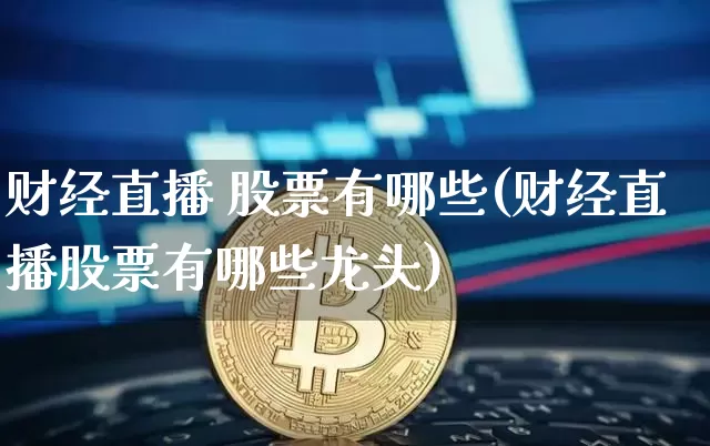 财经直播 股票有哪些(财经直播股票有哪些龙头)_https://www.dcjwmf.com_广期所_第1张