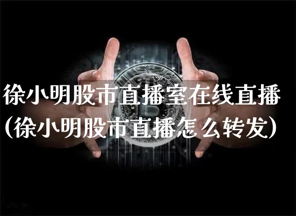 徐小明股市直播室在线直播(徐小明股市直播怎么转发)_https://www.dcjwmf.com_上期能源_第1张