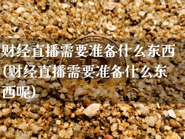 财经直播需要准备什么东西(财经直播需要准备什么东西呢)_https://www.dcjwmf.com_郑商所_第1张