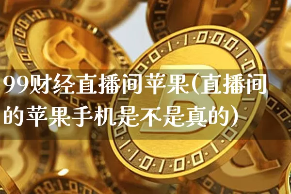 99财经直播间苹果(直播间的苹果手机是不是真的)_https://www.dcjwmf.com_广期所_第1张