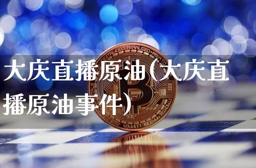 大庆直播原油(大庆直播原油事件)_https://www.dcjwmf.com_郑商所_第1张