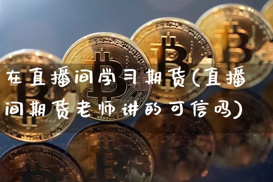 在直播间学习期货(直播间期货老师讲的可信吗)_https://www.dcjwmf.com_大商所_第1张