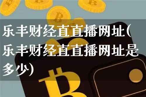 乐丰财经直直播网址(乐丰财经直直播网址是多少)_https://www.dcjwmf.com_大商所_第1张