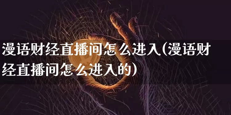 漫语财经直播间怎么进入(漫语财经直播间怎么进入的)_https://www.dcjwmf.com_大商所_第1张