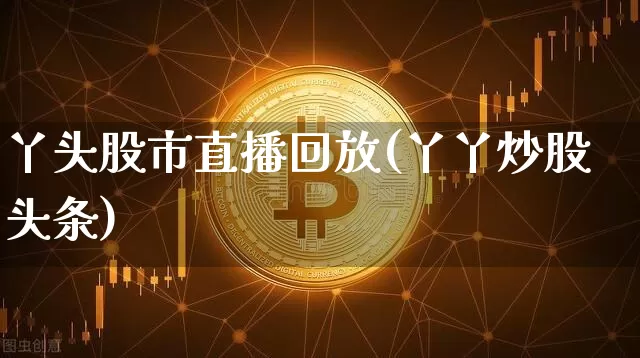 丫头股市直播回放(丫丫炒股头条)_https://www.dcjwmf.com_中金所_第1张