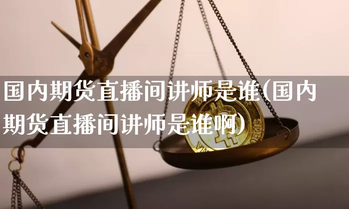 国内期货直播间讲师是谁(国内期货直播间讲师是谁啊)_https://www.dcjwmf.com_广期所_第1张