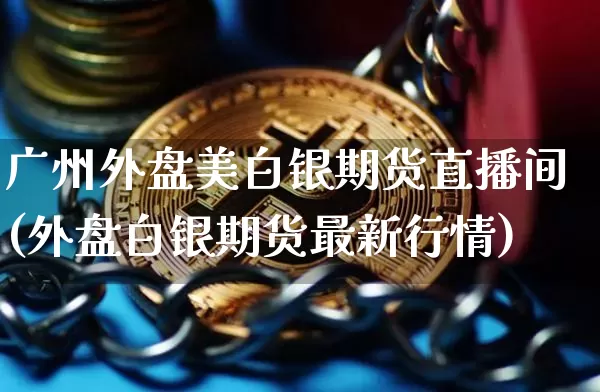广州外盘美白银期货直播间(外盘白银期货最新行情)_https://www.dcjwmf.com_上期所_第1张