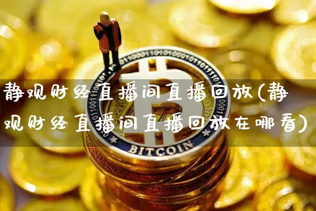 静观财经直播间直播回放(静观财经直播间直播回放在哪看)_https://www.dcjwmf.com_广期所_第1张